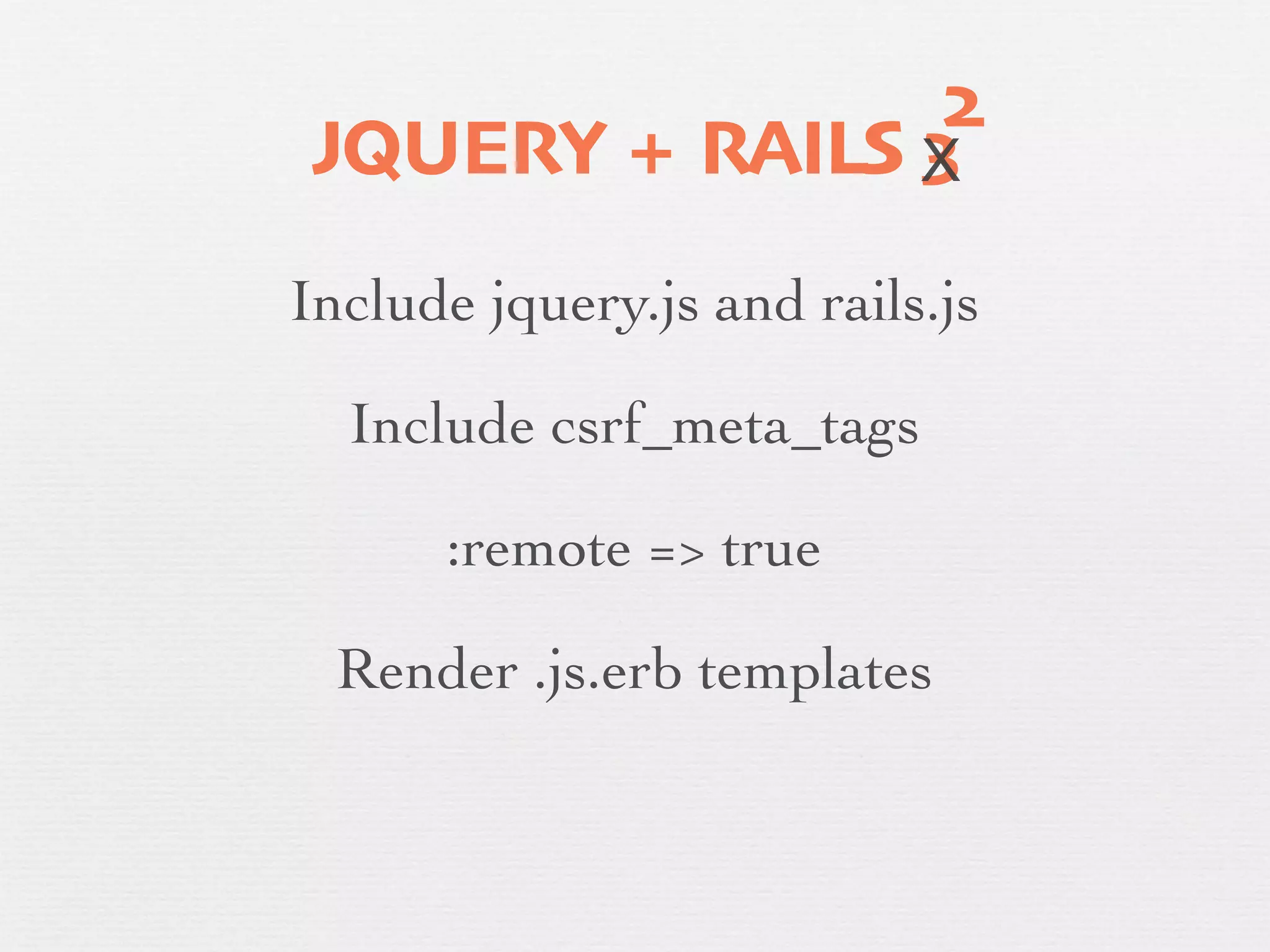 2
    JQUERY + RAILS X
                   3
    Include jquery.js and rails.js

      Include csrf_meta_tags
✓         :remote => true

      Render .js.erb templates
 