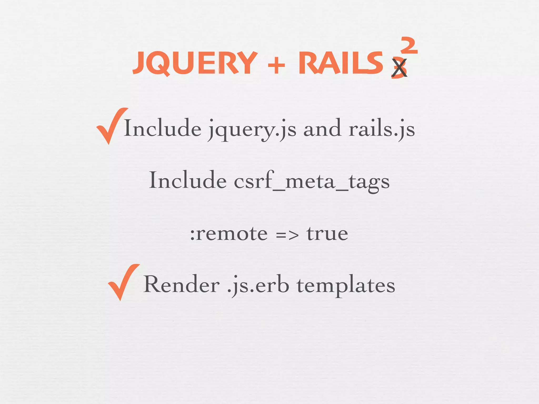 2
        JQUERY + RAILS X
                       3

    ✓
    Include jquery.js and rails.js

        Include csrf_meta_tags
✓           :remote => true

    ✓   Render .js.erb templates
 