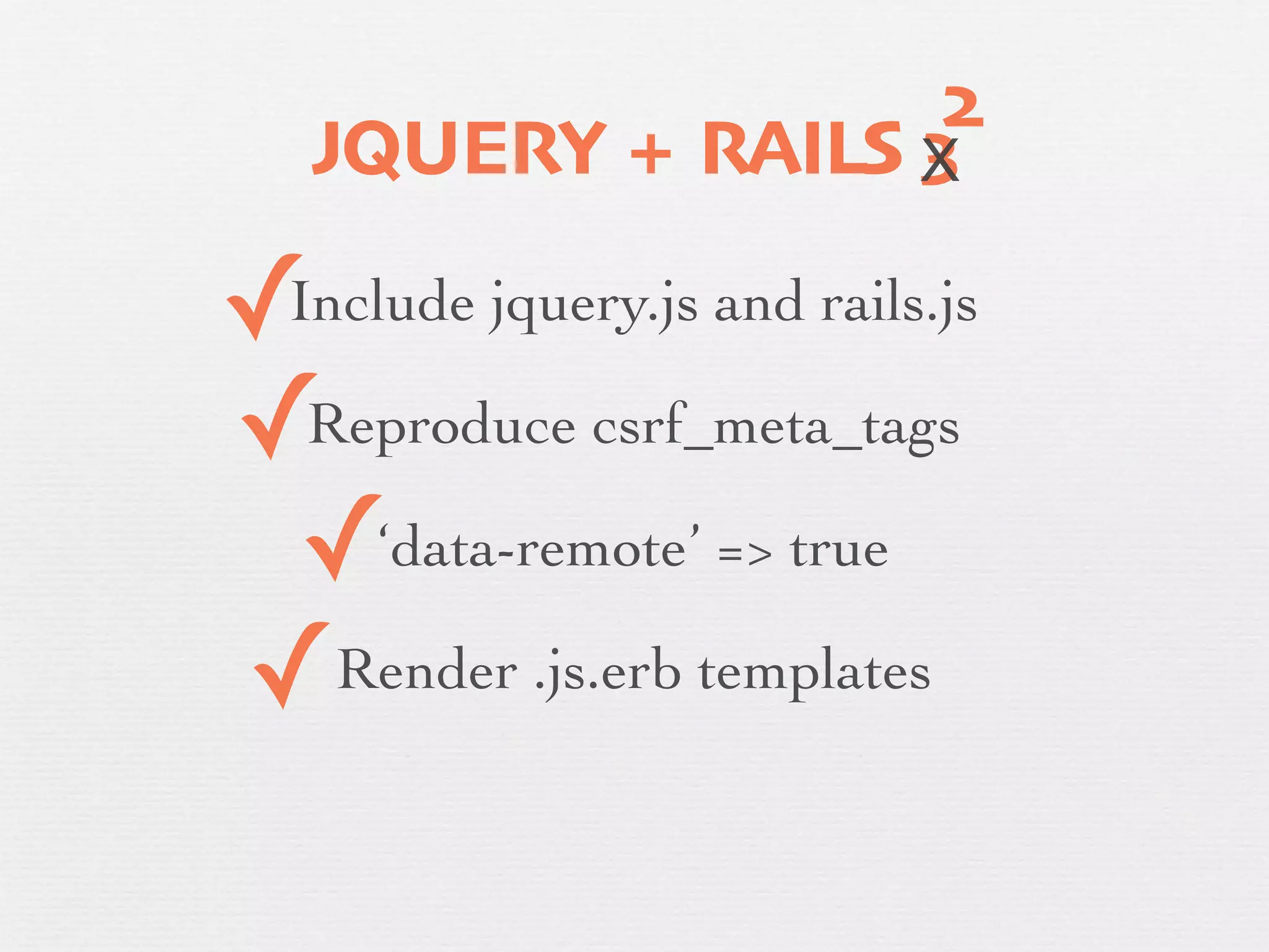 2
       JQUERY + RAILS X
                      3

    ✓ Include jquery.js and rails.js

    ✓Reproduce csrf_meta_tags
✓    ✓‘data-remote’ => true
    ✓ Render .js.erb templates
 