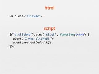 html
<a class="clickme">



                      script
$('a.clickme').bind('click', function(event) {
  alert('I was clicked!');
  event.preventDefault();
});
 