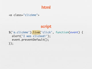 html
<a class="clickme">



                      script
$('a.clickme').live('click', function(event) {
  alert('I was clicked!');
  event.preventDefault();
});
 