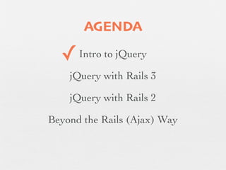 AGENDA

  ✓   Intro to jQuery

    jQuery with Rails 3

    jQuery with Rails 2

Beyond the Rails (Ajax) Way
 
