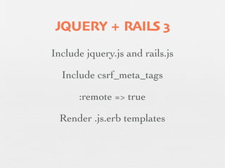 JQUERY + RAILS 3
Include jquery.js and rails.js

  Include csrf_meta_tags

      :remote => true

  Render .js.erb templates
 