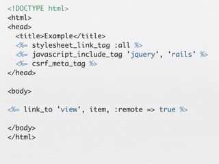 <!DOCTYPE html>
<html>
<head>
  <title>Example</title>
  <%= stylesheet_link_tag :all %>
  <%= javascript_include_tag 'jquery', 'rails' %>
  <%= csrf_meta_tag %>
</head>

<body>

<%= link_to 'view', item, :remote => true %>

</body>
</html>
 