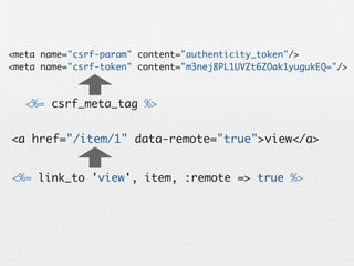 <meta name="csrf-param" content="authenticity_token"/>
<meta name="csrf-token" content="m3nej8PL1UVZt6ZOak1yugukEQ="/>



   <%= csrf_meta_tag %>


<a href="/item/1" data-remote="true">view</a>


<%= link_to 'view', item, :remote => true %>
 