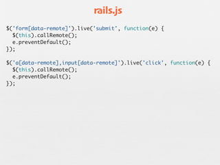 rails.js
$('form[data-remote]').live('submit', function(e) {
  $(this).callRemote();
  e.preventDefault();
});

$('a[data-remote],input[data-remote]').live('click', function(e) {
  $(this).callRemote();
  e.preventDefault();
});
 