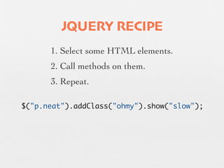 JQUERY RECIPE
      1. Select some HTML elements.
      2. Call methods on them.
      3. Repeat.

$("p.neat").addClass("ohmy").show("slow");
 