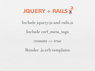 2
    JQUERY + RAILS X
                   3
    Include jquery.js and rails.js

      Include csrf_meta_tags
✓         :remote => true

      Render .js.erb templates
 
