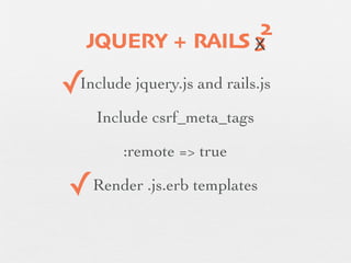 2
        JQUERY + RAILS X
                       3

    ✓
    Include jquery.js and rails.js

        Include csrf_meta_tags
✓           :remote => true

    ✓   Render .js.erb templates
 