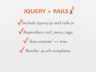 2
       JQUERY + RAILS X
                      3

    ✓ Include jquery.js and rails.js

    ✓Reproduce csrf_meta_tags
✓    ✓‘data-remote’ => true
    ✓ Render .js.erb templates
 