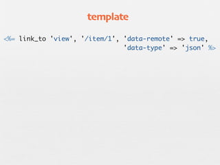 template

<%= link_to 'view', '/item/1', 'data-remote' => true,
                               'data-type' => 'json' %>
 