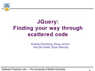 Software Practices Lab. -- The University of British Columbia
JQuery:
Finding your way through
scattered code
Andrew Eisenberg, Doug Janzen,
Kris De Volder, Ryan Wannop
Software Practices Lab. -- The University of British Columbia
 