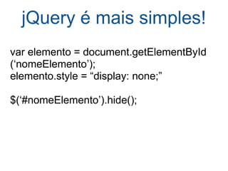 jQuery é mais simples! var elemento = document.getElementById (‘nomeElemento’); elemento.style = “display: none;” $(‘#nomeElemento’).hide(); 