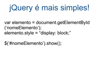 jQuery é mais simples! var elemento = document.getElementById (‘nomeElemento’); elemento.style = “display: block;” $(‘#nomeElemento’).show(); 
