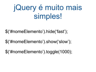 jQuery é muito mais simples! $(‘#nomeElemento’).hide(‘fast’); $(‘#nomeElemento’).show(‘slow’); $(‘#nomeElemento’).toggle(1000); 