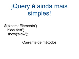 jQuery é ainda mais simples! $(‘#nomeElemento’)    .hide(‘fast’)    .show(‘slow’); Corrente de métodos 