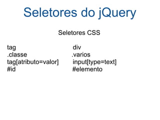 Seletores do jQuery Seletores CSS tag                                div .classe                         .varios tag[atributo=valor]        input[type=text] #id                                #elemento 