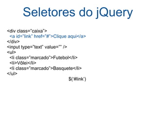 Seletores do jQuery <div class=”caixa”>    <a id=”link” href=”#”>Clique aqui</a> </div> <input type=”text” value=”” /> <ul>    <li class=”marcado”>Futebol</li>    <li>Vôlei</li>    <li class=”marcado”>Basquete</li> </ul> $(‘#link’) 