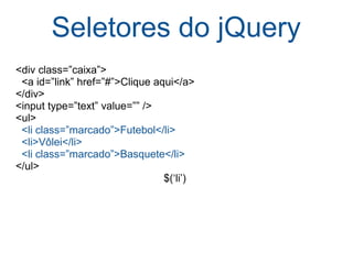 Seletores do jQuery <div class=”caixa”>    <a id=”link” href=”#”>Clique aqui</a> </div> <input type=”text” value=”” /> <ul>     <li class=”marcado”>Futebol</li>    <li>Vôlei</li>    <li class=”marcado”>Basquete</li> </ul> $(‘li’) 