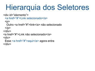 Hierarquia dos Seletores <div id=”elemento”>    <a href=”#”>Link selecionado</a>    <p>      Outro <a href=”#”>link</a> não selecionado    </p> </div> <a href=”#”>Link não selecionado</a> <div>    Esse  <a href=”#”>aqui</a>  agora entra </div> 
