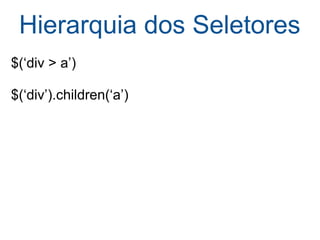 Hierarquia dos Seletores $(‘div > a’)  $(‘div’).children(‘a’) 