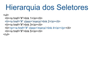 Hierarquia dos Seletores <ul>    <li><a href=”#”>link 1</a></li>    <li><a href=”#” class=‘marca’>link 2</a></li>    <li><a href=”#”>link 3</a></li>    <li> <p><a href=”#” class=‘marca’>link 4</a></p> </li>    <li><a href=”#”>link 5</a></li> </ul> 