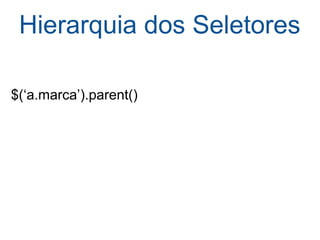 Hierarquia dos Seletores   $(‘a.marca’).parent() 