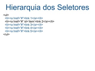 Hierarquia dos Seletores <ul>     <li><a href=”#”>link 1</a></li>    <li><a href=”#” id=‘item’>link 2</a></li>    <li><a href=”#”>link 3</a></li>    <li><a href=”#”>link 4</a></li>    <li><a href=”#”>link 5</a></li> </ul> 