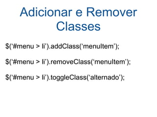 Adicionar e Remover Classes   $(‘#menu > li’).addClass(‘menuItem’); $(‘#menu > li’).removeClass(‘menuItem’); $(‘#menu > li’).toggleClass(‘alternado’); 