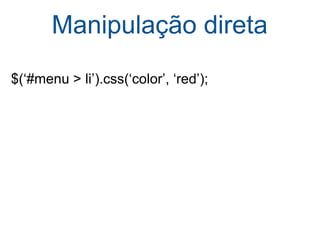 Manipulação direta $(‘#menu > li’).css(‘color’, ‘red’); 