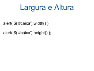 Largura e Altura alert( $(‘#caixa’).width() ); alert( $(‘#caixa’).height() ); 