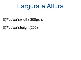 Largura e Altura $(‘#caixa’).width(‘300px’); $(‘#caixa’).height(200); 