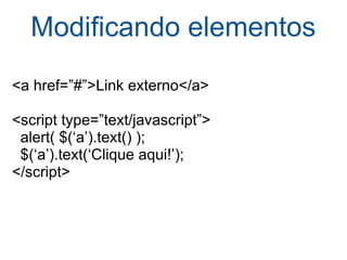 Modiﬁcando elementos <a href=”#”>Link externo</a> <script type=”text/javascript”>    alert( $(‘a’).text() );    $(‘a’).text(‘Clique aqui!’); </script> 