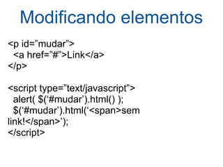 Modiﬁcando elementos <p id=”mudar”>    <a href=”#”>Link</a> </p> <script type=”text/javascript”>    alert( $(‘#mudar’).html() );    $(‘#mudar’).html(‘<span>sem  link!</span>’); </script> 