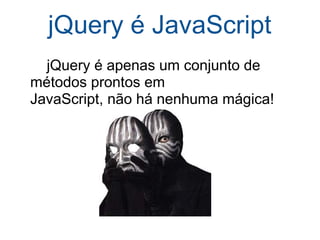 jQuery é JavaScript      jQuery é apenas um conjunto de métodos prontos em JavaScript, não há nenhuma mágica! 