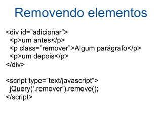 Removendo elementos <div id=”adicionar”>    <p>um antes</p>    <p class=”remover”>Algum parágrafo</p>    <p>um depois</p> </div> <script type=”text/javascript”>    jQuery(‘.remover’).remove(); </script> 