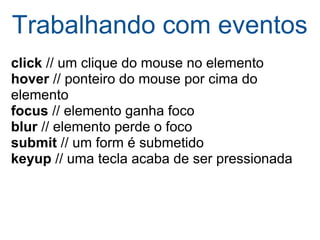 Trabalhando com eventos click  // um clique do mouse no elemento hover  // ponteiro do mouse por cima do elemento focus  // elemento ganha foco blur  // elemento perde o foco submit  // um form é submetido keyup  // uma tecla acaba de ser pressionada 