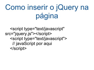 Como inserir o jQuery na página      <script type="text/javascript" src="jquery.js"></script>      <script type="text/javascript">        // javaScript por aqui      </script> 