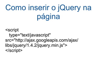Como inserir o jQuery na página <script      type="text/javascript"    src="http://ajax.googleapis.com/ajax/ libs/jquery/1.4.2/jquery.min.js"> </script> 