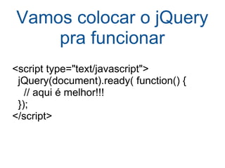 Vamos colocar o jQuery pra funcionar <script type="text/javascript">    jQuery(document).ready( function() {      // aqui é melhor!!!    });  </script> 