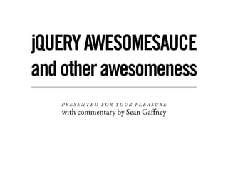 jQUERY AWESOMESAUCE
and other awesomeness
   PRESENTED FOR YOUR PLE ASURE
   with commentary by Sean Gaﬀney
 