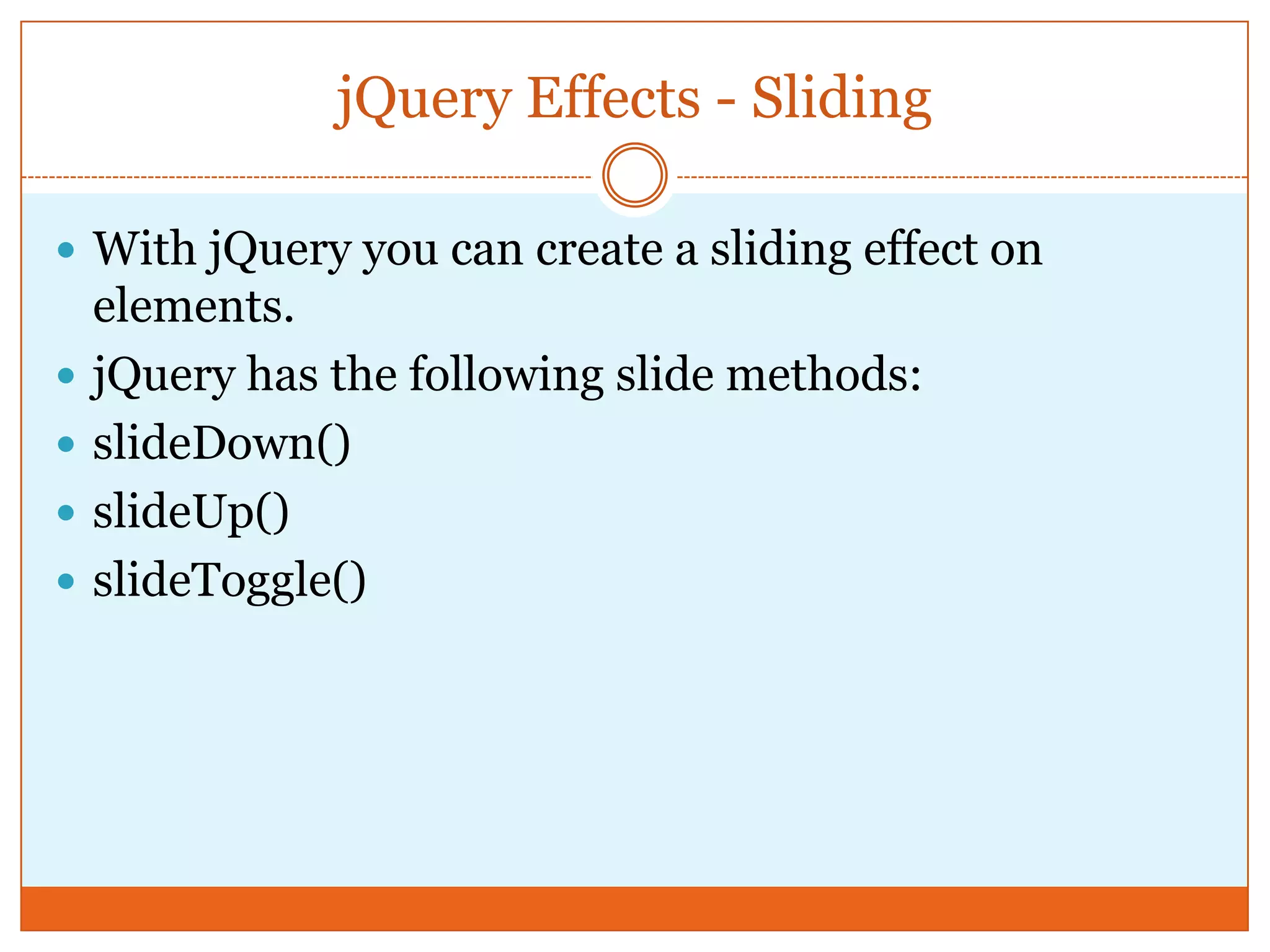 jQuery Effects - Sliding
 With jQuery you can create a sliding effect on
elements.
 jQuery has the following slide methods:
 slideDown()
 slideUp()
 slideToggle()
 
