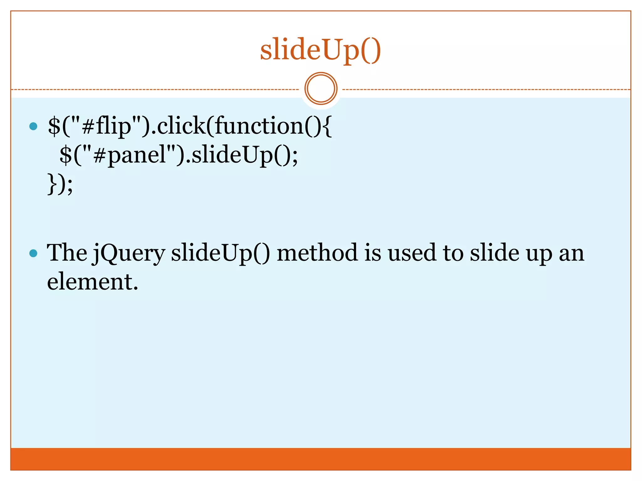 slideUp()
 $("#flip").click(function(){
$("#panel").slideUp();
});
 The jQuery slideUp() method is used to slide up an
element.
 