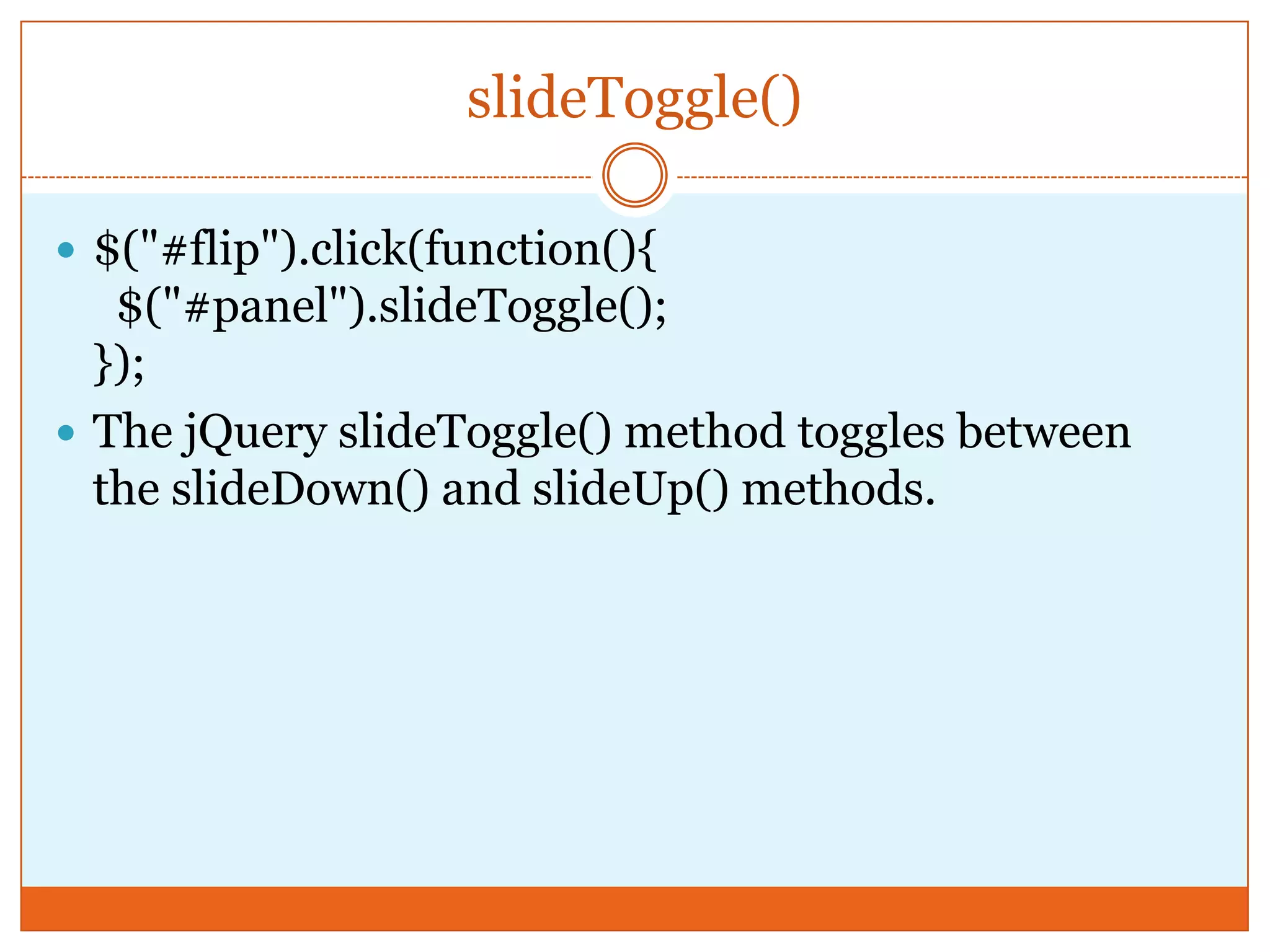 slideToggle()
 $("#flip").click(function(){
$("#panel").slideToggle();
});
 The jQuery slideToggle() method toggles between
the slideDown() and slideUp() methods.
 