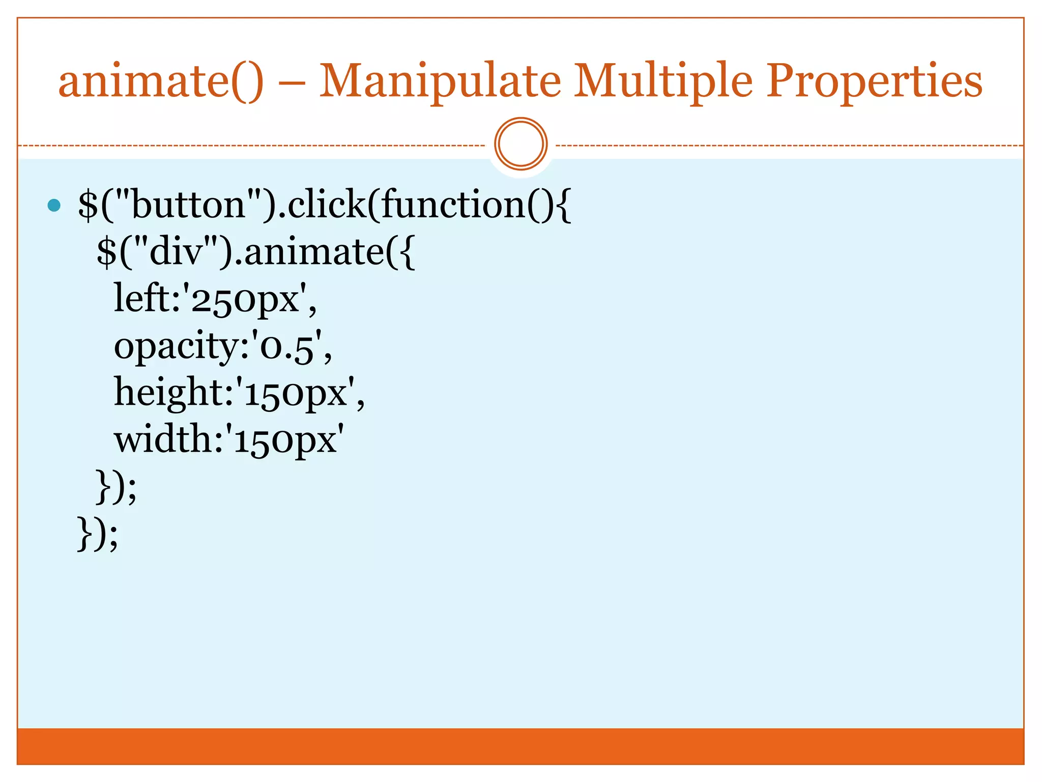 animate() – Manipulate Multiple Properties
 $("button").click(function(){
$("div").animate({
left:'250px',
opacity:'0.5',
height:'150px',
width:'150px'
});
});
 
