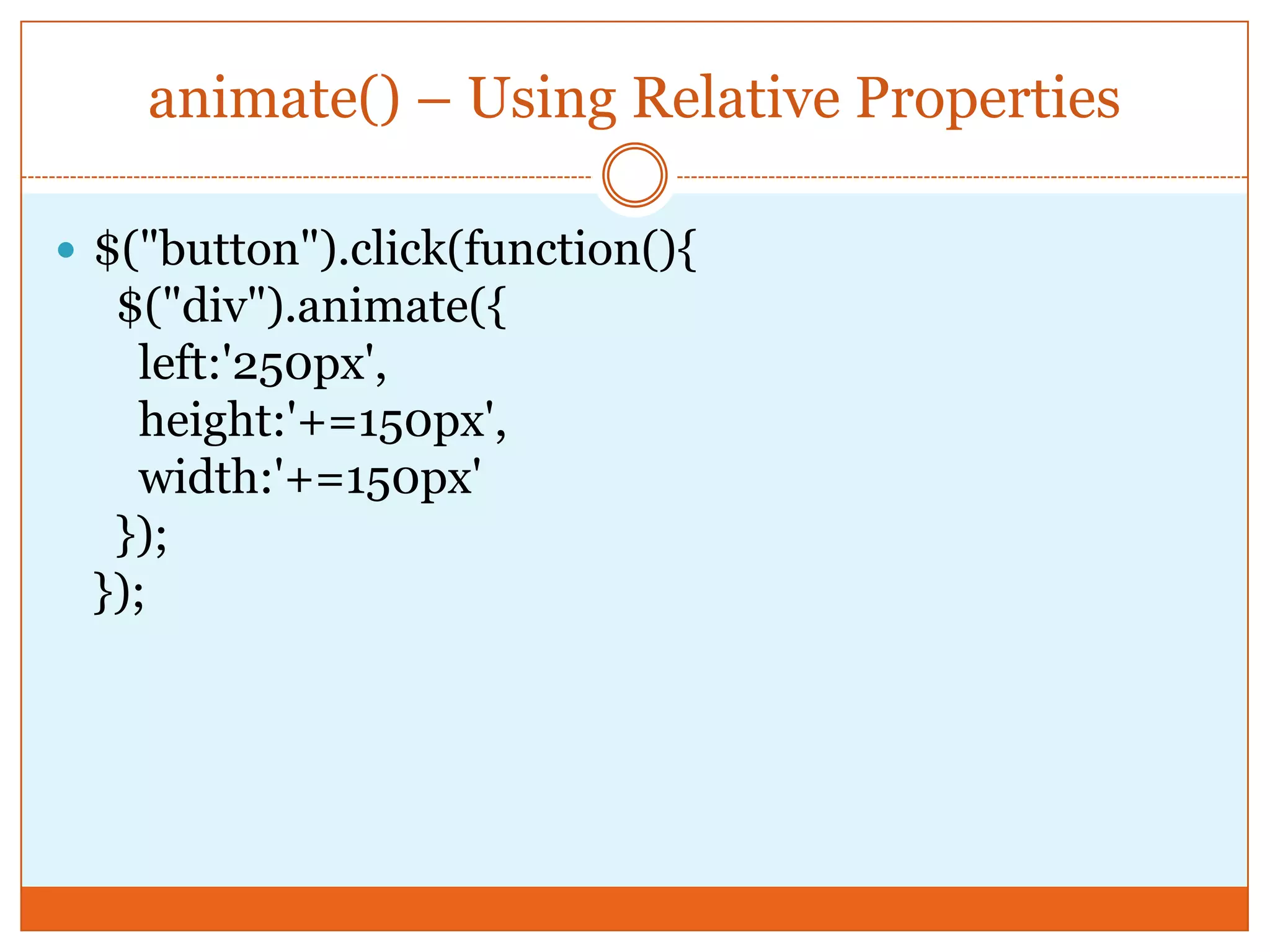 animate() – Using Relative Properties
 $("button").click(function(){
$("div").animate({
left:'250px',
height:'+=150px',
width:'+=150px'
});
});
 