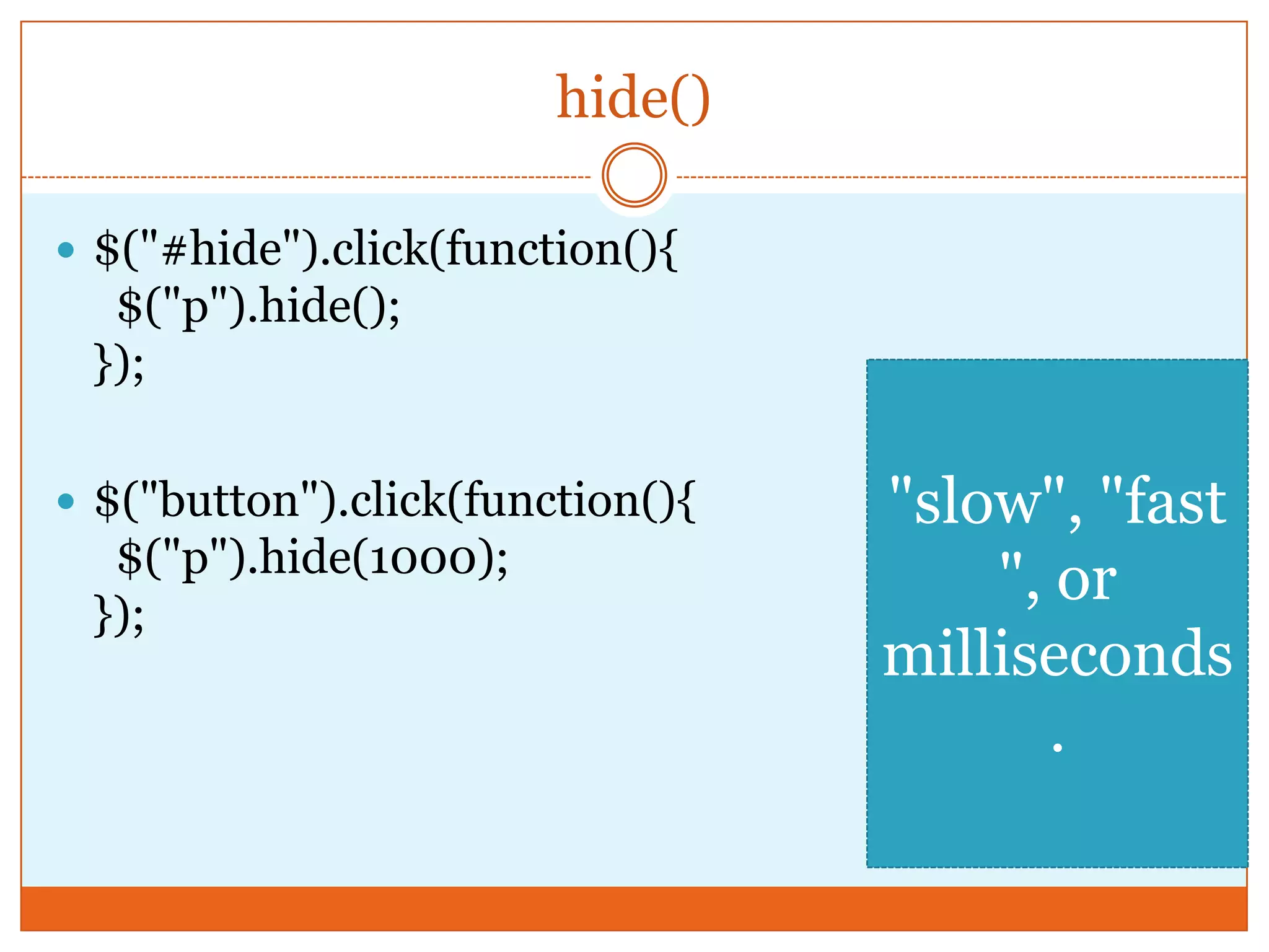 hide()
 $("#hide").click(function(){
$("p").hide();
});
 $("button").click(function(){
$("p").hide(1000);
});
"slow", "fast
", or
milliseconds
.
 