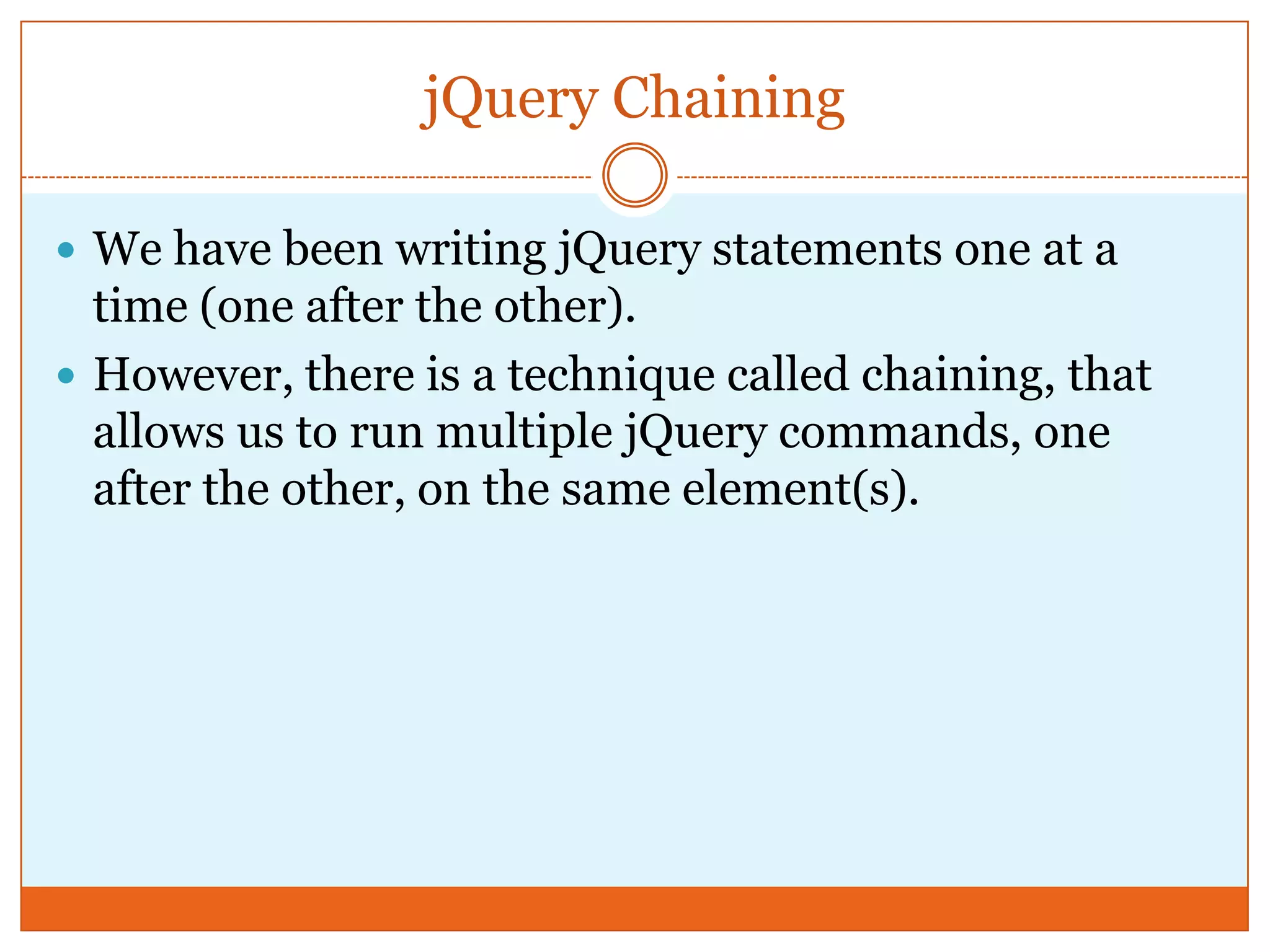 jQuery Chaining
 We have been writing jQuery statements one at a
time (one after the other).
 However, there is a technique called chaining, that
allows us to run multiple jQuery commands, one
after the other, on the same element(s).
 