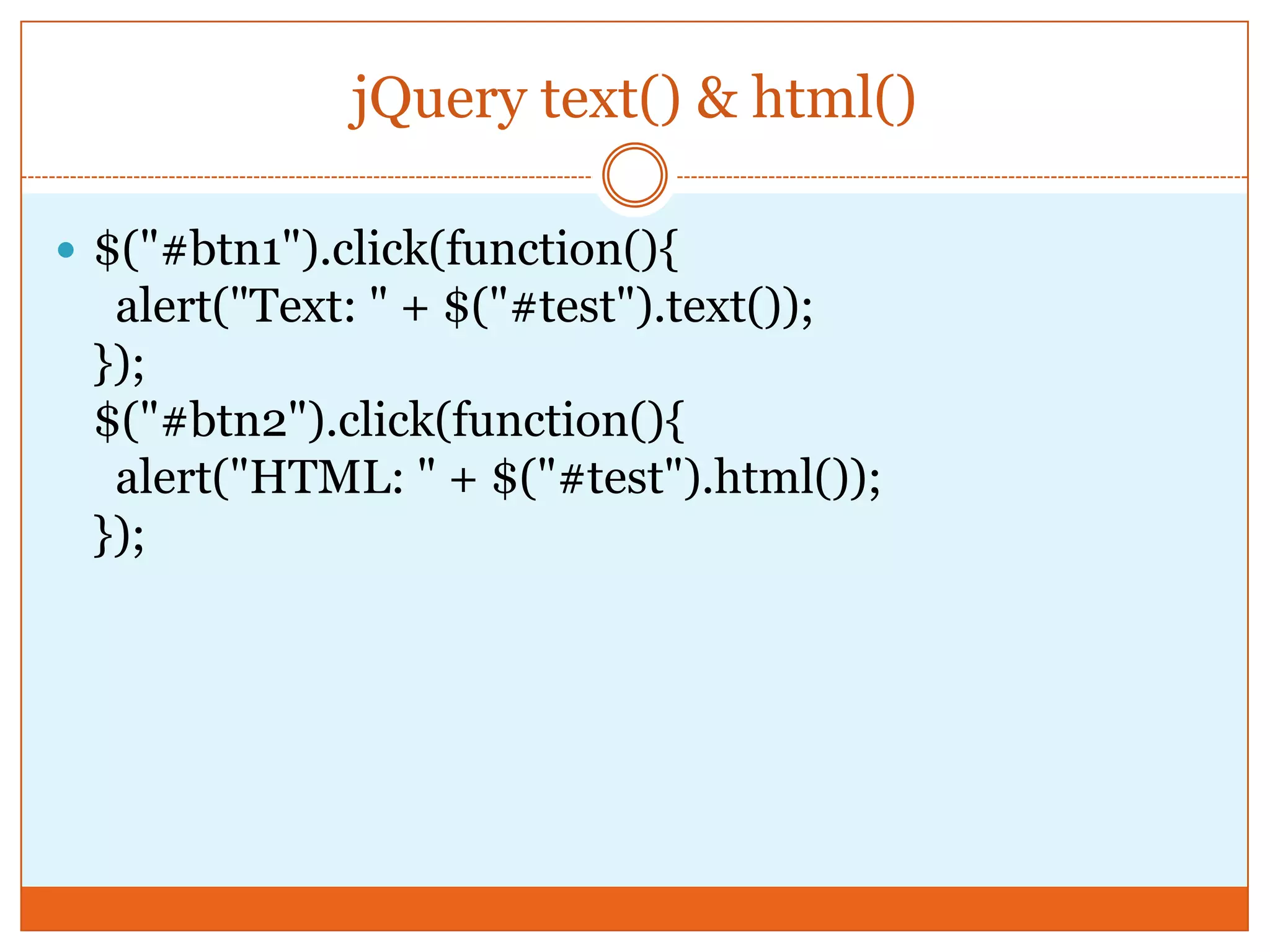 jQuery text() & html()
 $("#btn1").click(function(){
alert("Text: " + $("#test").text());
});
$("#btn2").click(function(){
alert("HTML: " + $("#test").html());
});
 