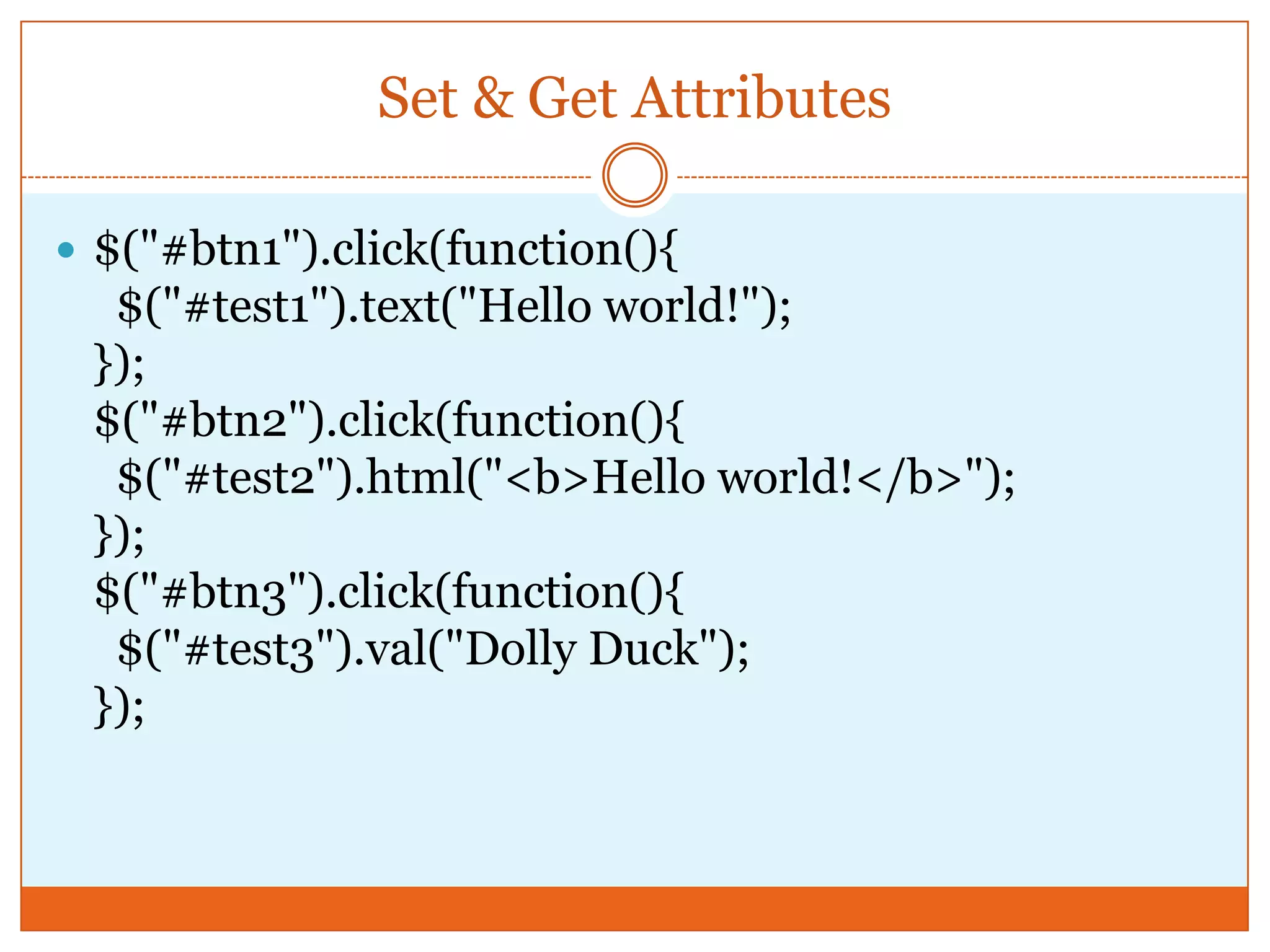Set & Get Attributes
 $("#btn1").click(function(){
$("#test1").text("Hello world!");
});
$("#btn2").click(function(){
$("#test2").html("<b>Hello world!</b>");
});
$("#btn3").click(function(){
$("#test3").val("Dolly Duck");
});
 